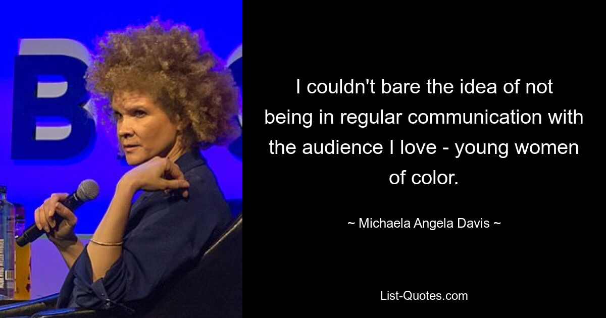 I couldn't bare the idea of not being in regular communication with the audience I love - young women of color. — © Michaela Angela Davis