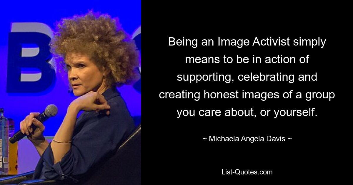 Being an Image Activist simply means to be in action of supporting, celebrating and creating honest images of a group you care about, or yourself. — © Michaela Angela Davis