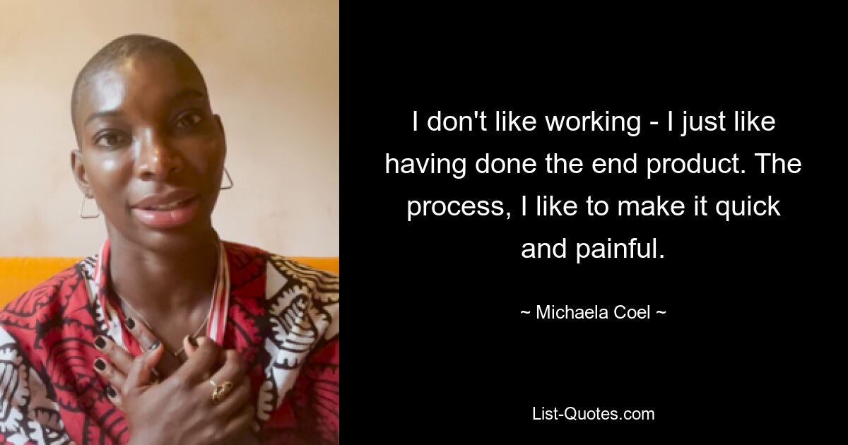 I don't like working - I just like having done the end product. The process, I like to make it quick and painful. — © Michaela Coel