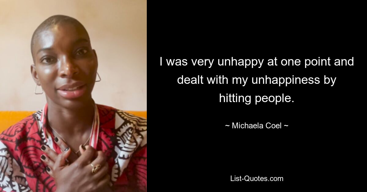 I was very unhappy at one point and dealt with my unhappiness by hitting people. — © Michaela Coel