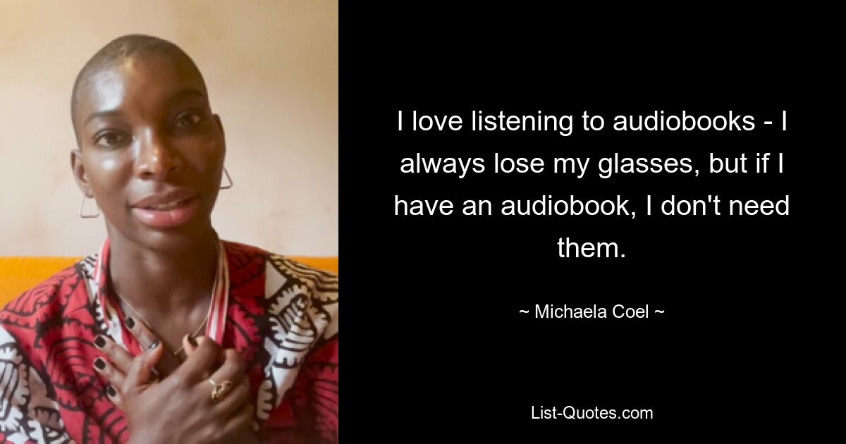 I love listening to audiobooks - I always lose my glasses, but if I have an audiobook, I don't need them. — © Michaela Coel