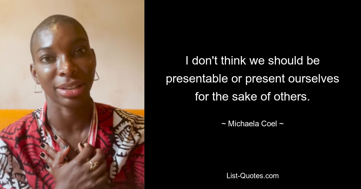 I don't think we should be presentable or present ourselves for the sake of others. — © Michaela Coel