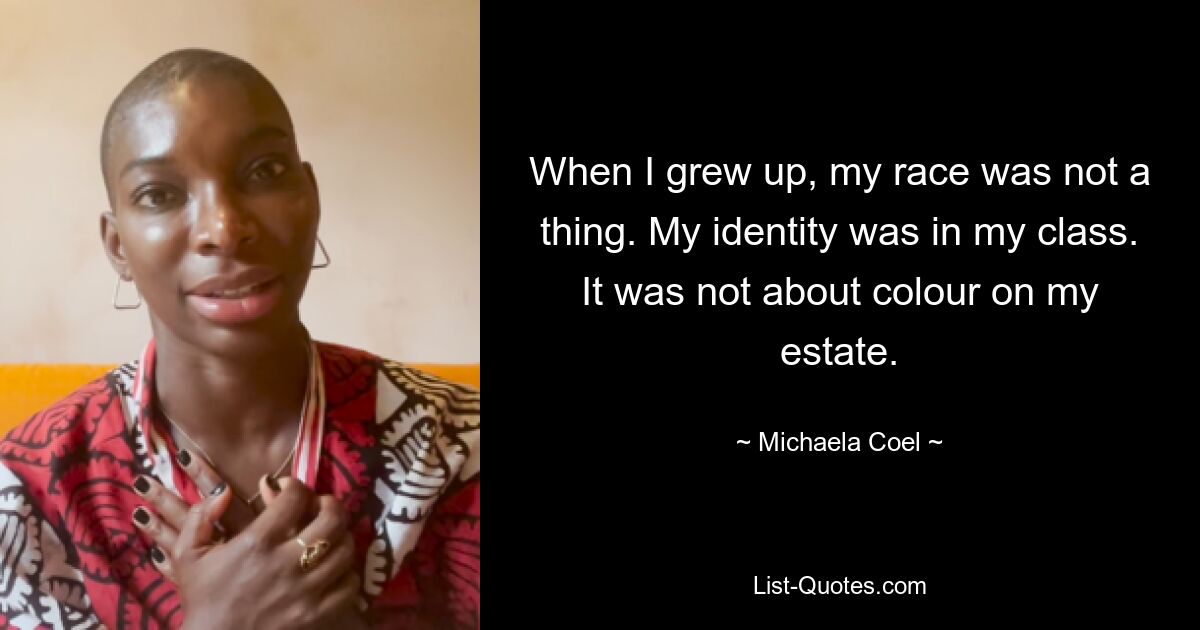 When I grew up, my race was not a thing. My identity was in my class. It was not about colour on my estate. — © Michaela Coel