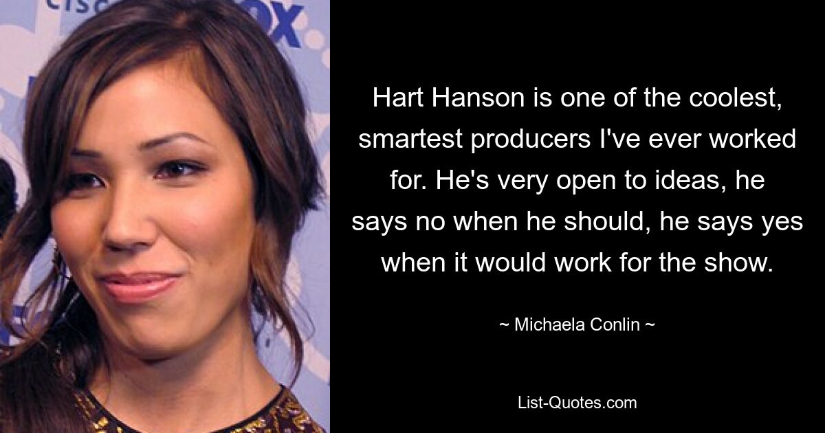 Hart Hanson is one of the coolest, smartest producers I've ever worked for. He's very open to ideas, he says no when he should, he says yes when it would work for the show. — © Michaela Conlin