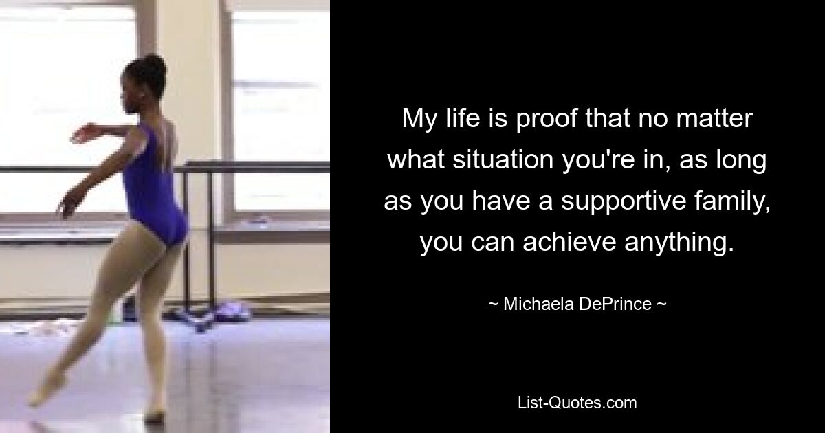 My life is proof that no matter what situation you're in, as long as you have a supportive family, you can achieve anything. — © Michaela DePrince