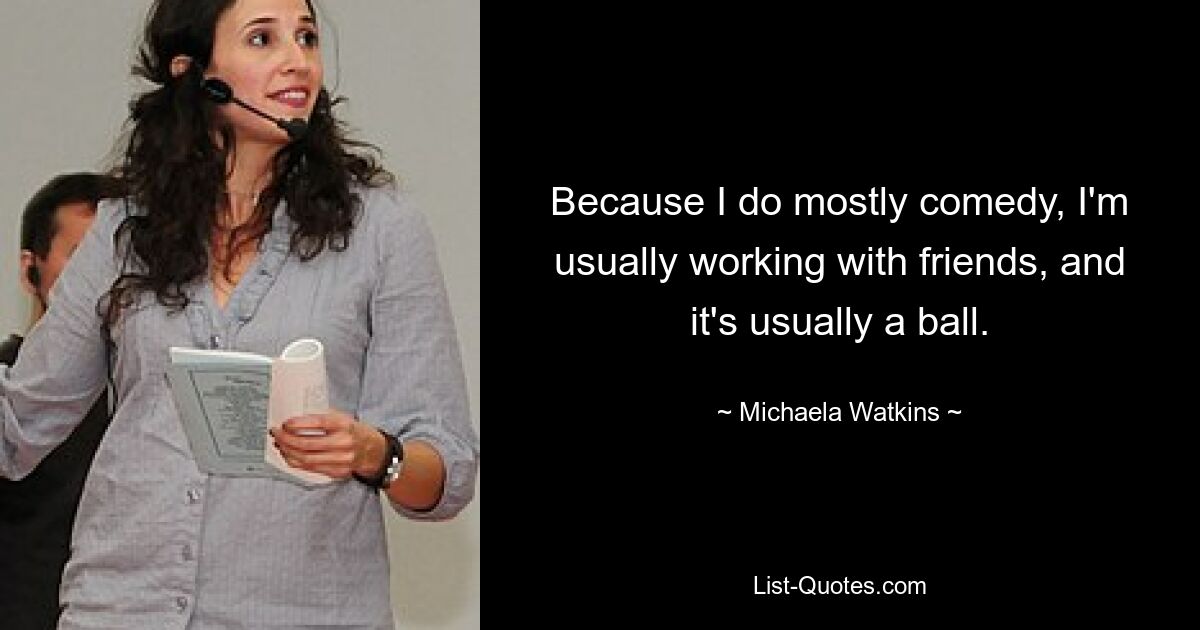 Because I do mostly comedy, I'm usually working with friends, and it's usually a ball. — © Michaela Watkins