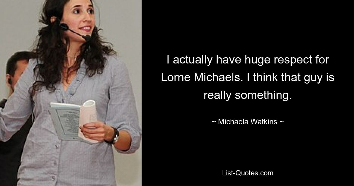 I actually have huge respect for Lorne Michaels. I think that guy is really something. — © Michaela Watkins