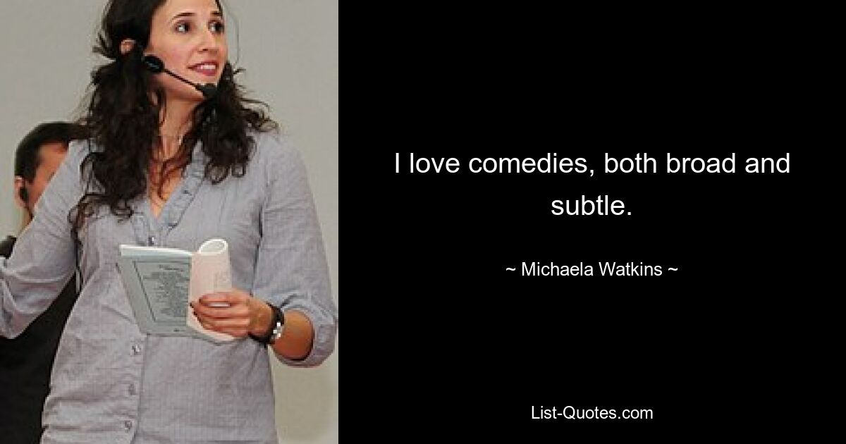 I love comedies, both broad and subtle. — © Michaela Watkins