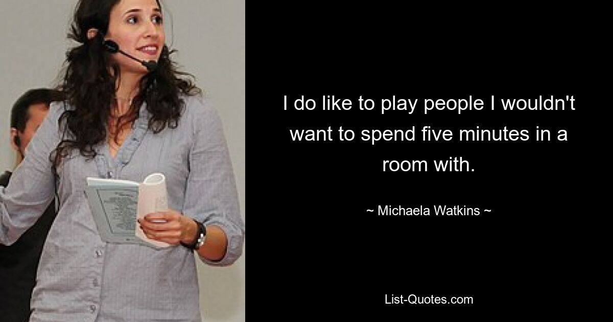 I do like to play people I wouldn't want to spend five minutes in a room with. — © Michaela Watkins