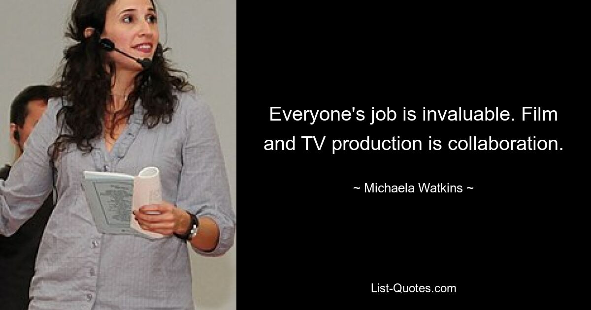 Everyone's job is invaluable. Film and TV production is collaboration. — © Michaela Watkins