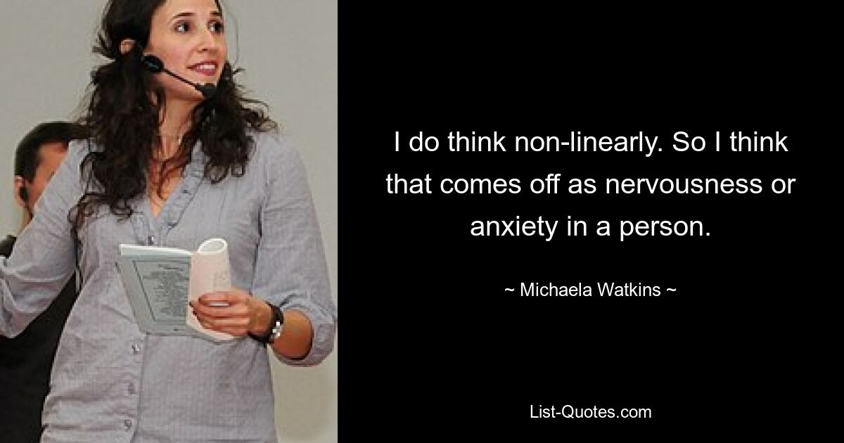 I do think non-linearly. So I think that comes off as nervousness or anxiety in a person. — © Michaela Watkins