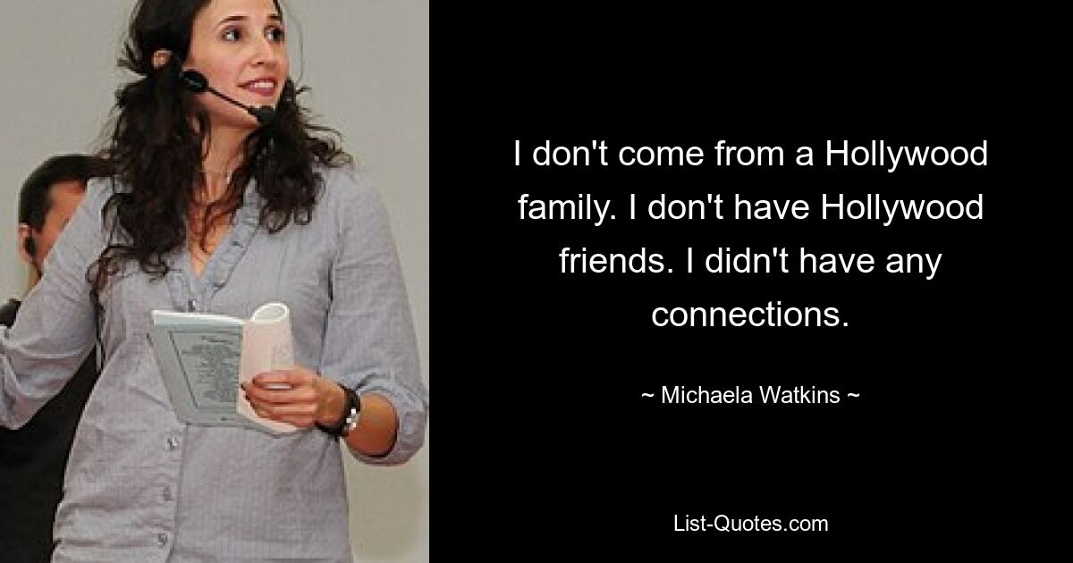 I don't come from a Hollywood family. I don't have Hollywood friends. I didn't have any connections. — © Michaela Watkins