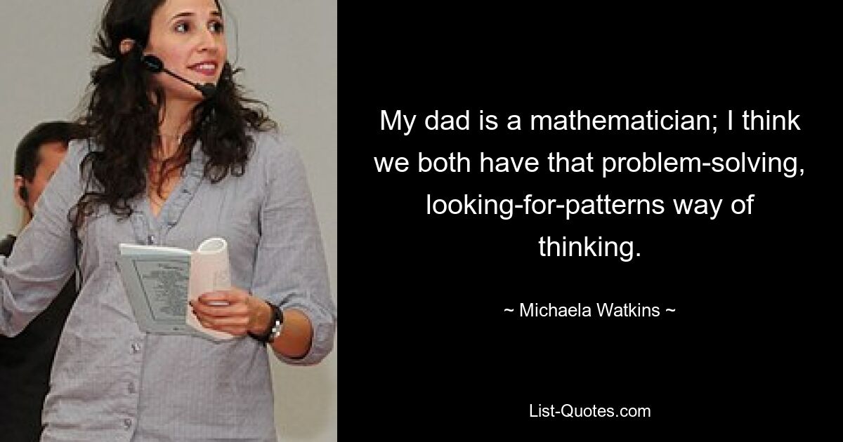 My dad is a mathematician; I think we both have that problem-solving, looking-for-patterns way of thinking. — © Michaela Watkins