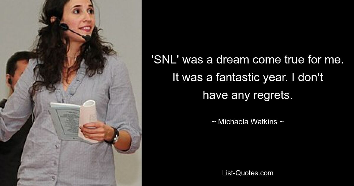 'SNL' was a dream come true for me. It was a fantastic year. I don't have any regrets. — © Michaela Watkins