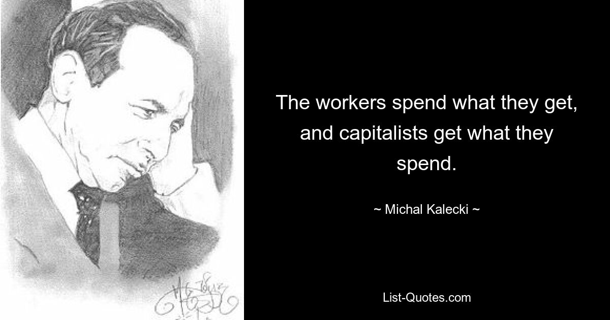 The workers spend what they get, and capitalists get what they spend. — © Michal Kalecki