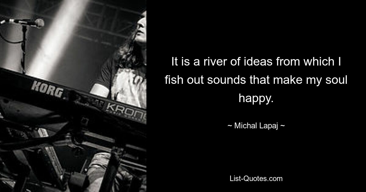 It is a river of ideas from which I fish out sounds that make my soul happy. — © Michal Lapaj