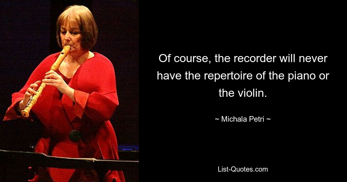 Of course, the recorder will never have the repertoire of the piano or the violin. — © Michala Petri