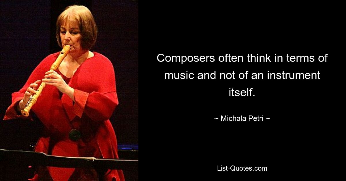 Composers often think in terms of music and not of an instrument itself. — © Michala Petri