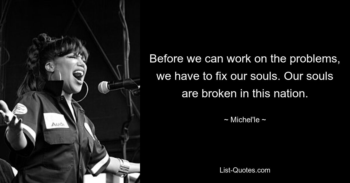 Before we can work on the problems, we have to fix our souls. Our souls are broken in this nation. — © Michel'le