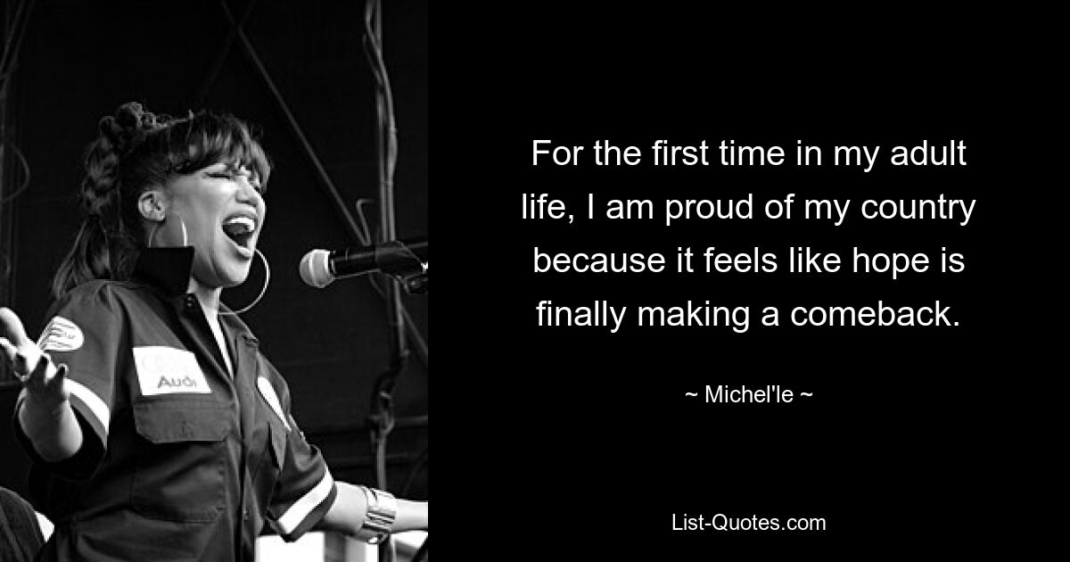 For the first time in my adult life, I am proud of my country because it feels like hope is finally making a comeback. — © Michel'le