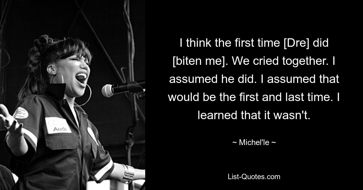 I think the first time [Dre] did [biten me]. We cried together. I assumed he did. I assumed that would be the first and last time. I learned that it wasn't. — © Michel'le