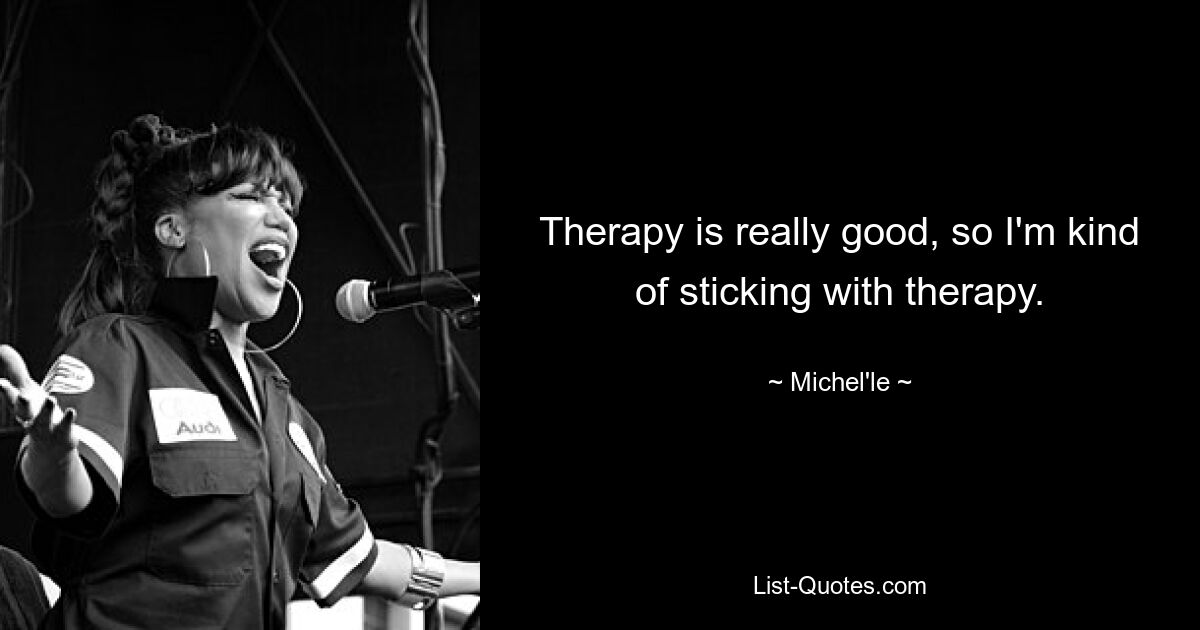 Therapy is really good, so I'm kind of sticking with therapy. — © Michel'le