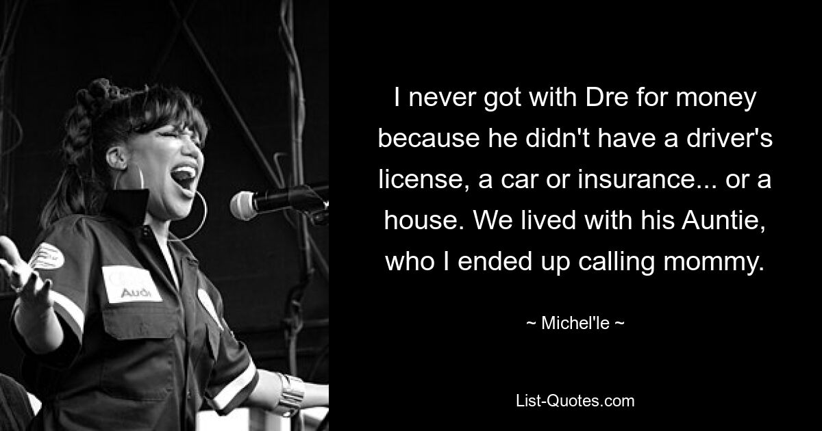 I never got with Dre for money because he didn't have a driver's license, a car or insurance... or a house. We lived with his Auntie, who I ended up calling mommy. — © Michel'le