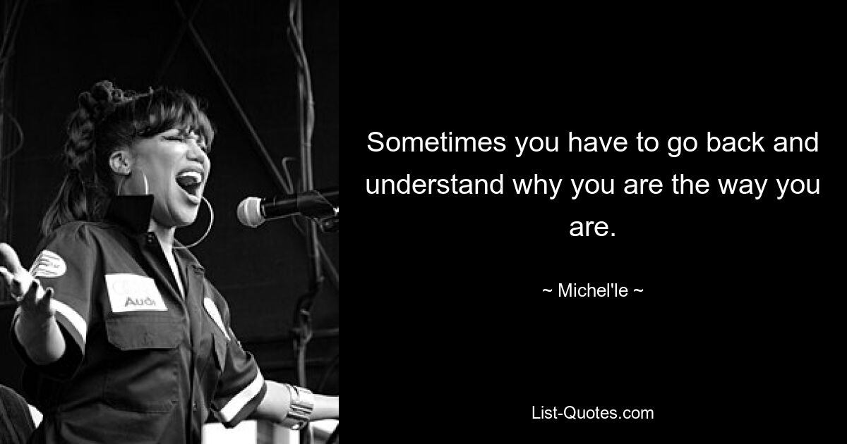 Sometimes you have to go back and understand why you are the way you are. — © Michel'le