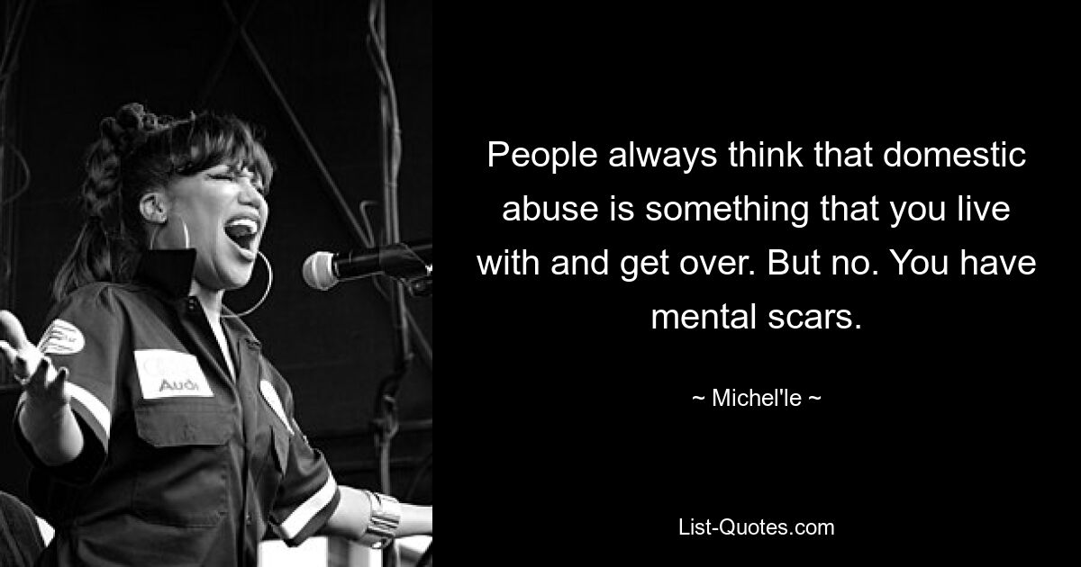 People always think that domestic abuse is something that you live with and get over. But no. You have mental scars. — © Michel'le