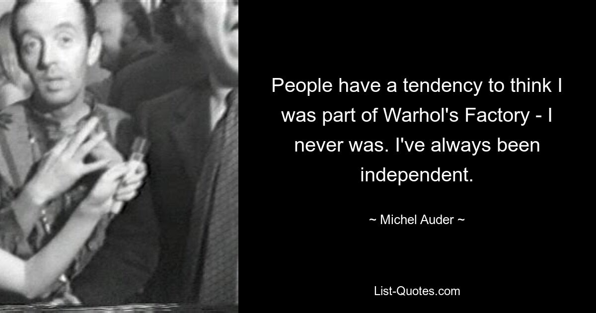 People have a tendency to think I was part of Warhol's Factory - I never was. I've always been independent. — © Michel Auder