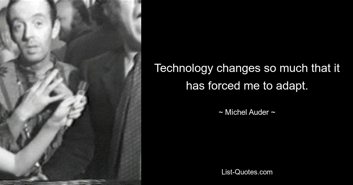 Technology changes so much that it has forced me to adapt. — © Michel Auder