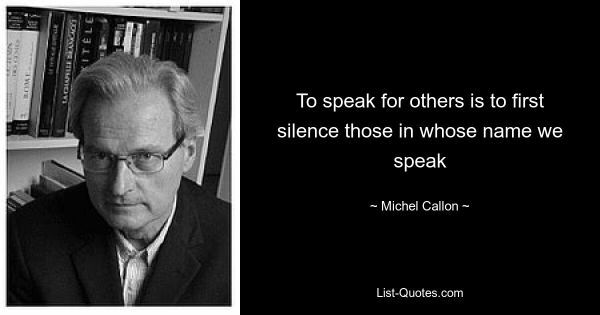 To speak for others is to first silence those in whose name we speak — © Michel Callon