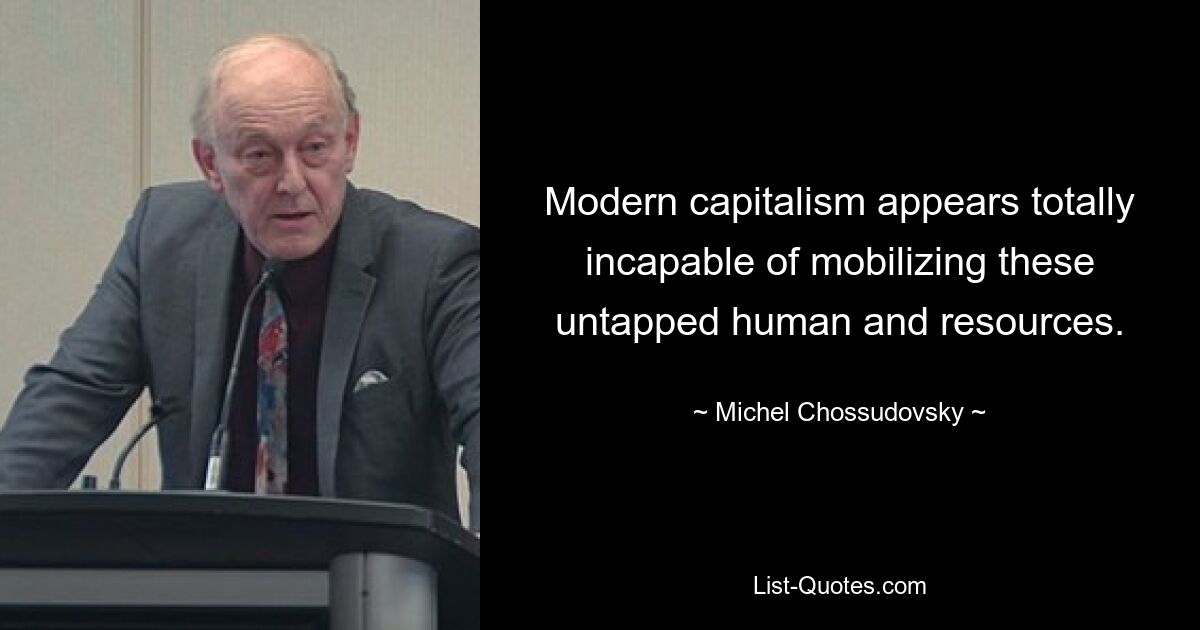 Modern capitalism appears totally incapable of mobilizing these untapped human and resources. — © Michel Chossudovsky