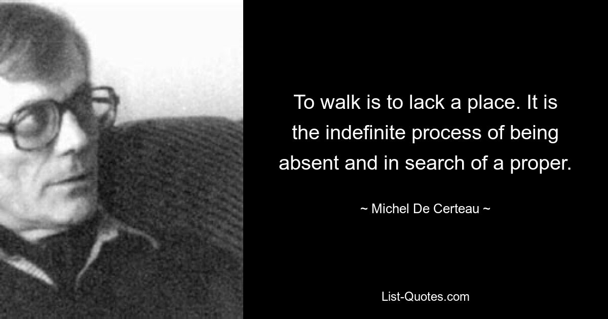 To walk is to lack a place. It is the indefinite process of being absent and in search of a proper. — © Michel De Certeau