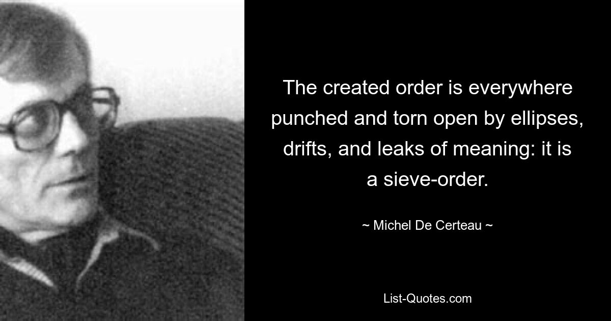 The created order is everywhere punched and torn open by ellipses, drifts, and leaks of meaning: it is a sieve-order. — © Michel De Certeau