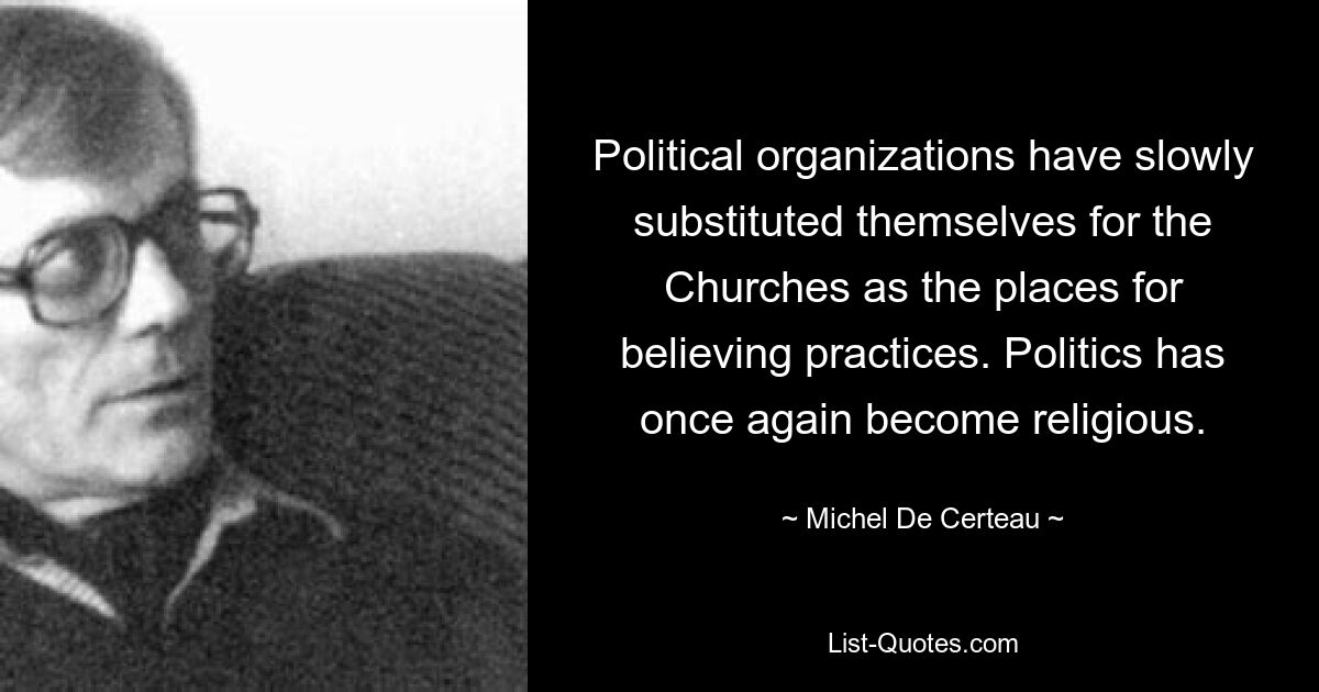 Political organizations have slowly substituted themselves for the Churches as the places for believing practices. Politics has once again become religious. — © Michel De Certeau