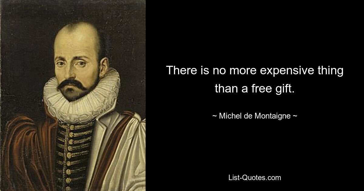 There is no more expensive thing than a free gift. — © Michel de Montaigne