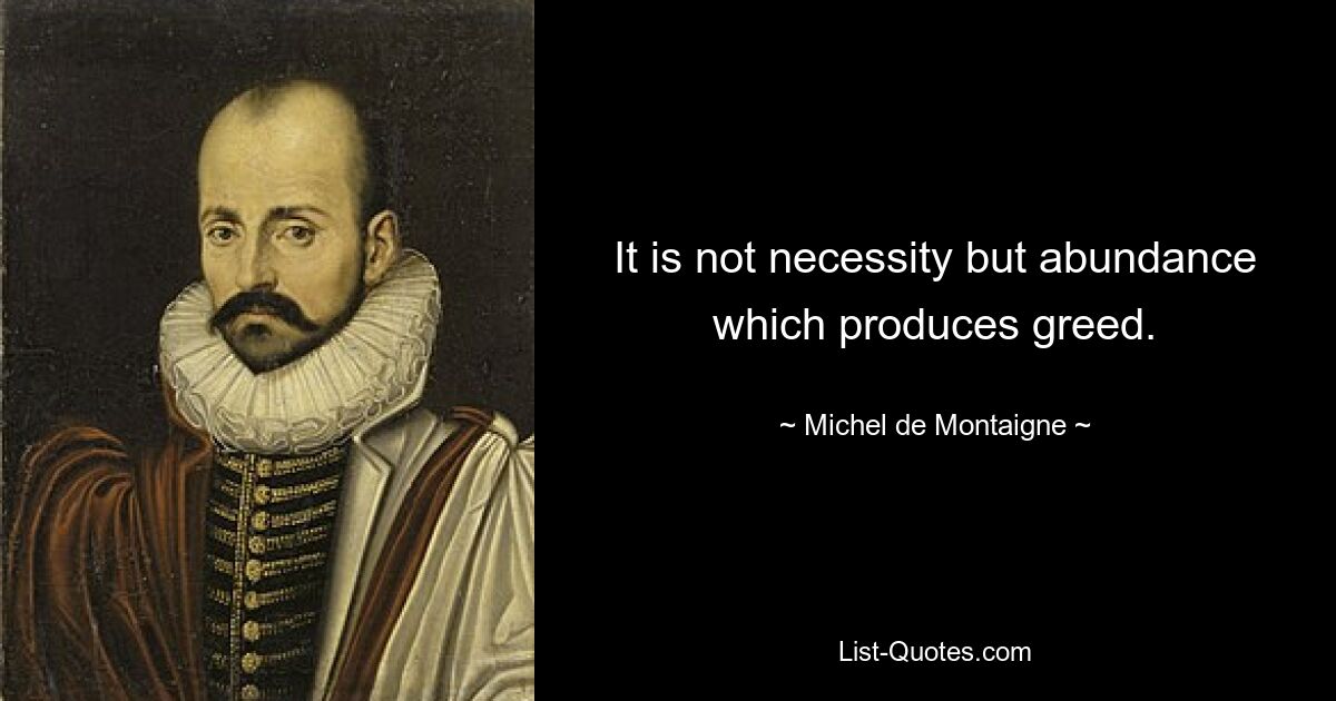 It is not necessity but abundance which produces greed. — © Michel de Montaigne