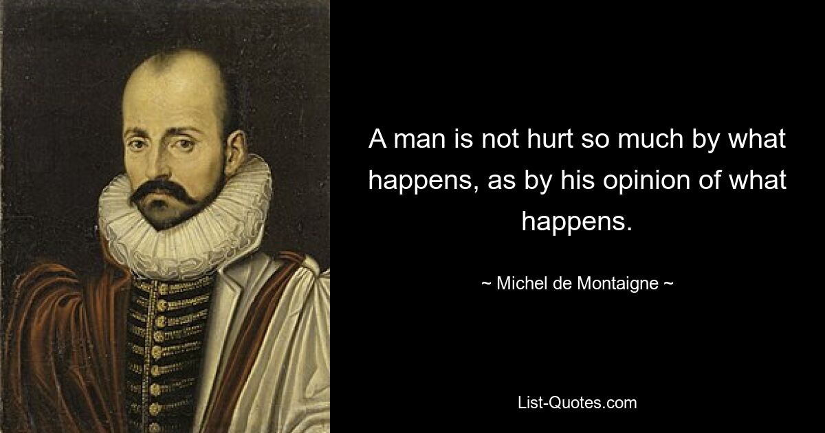 A man is not hurt so much by what happens, as by his opinion of what happens. — © Michel de Montaigne