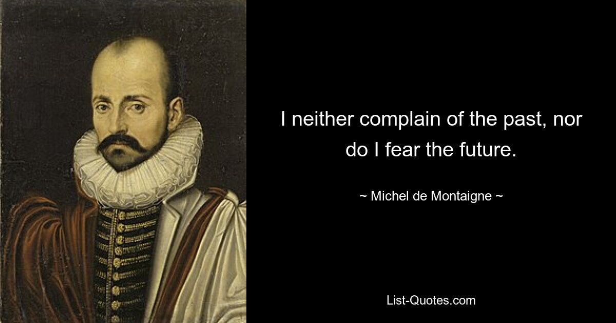 I neither complain of the past, nor do I fear the future. — © Michel de Montaigne