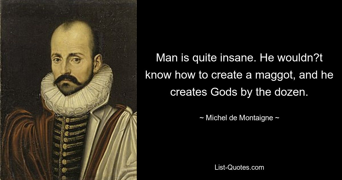 Man is quite insane. He wouldn?t know how to create a maggot, and he creates Gods by the dozen. — © Michel de Montaigne