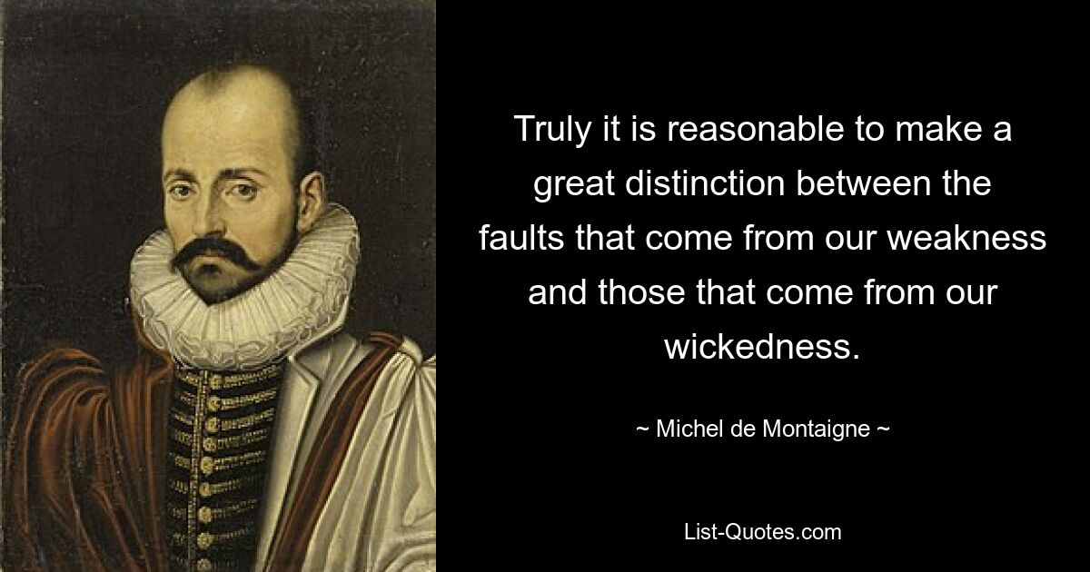 Truly it is reasonable to make a great distinction between the faults that come from our weakness and those that come from our wickedness. — © Michel de Montaigne