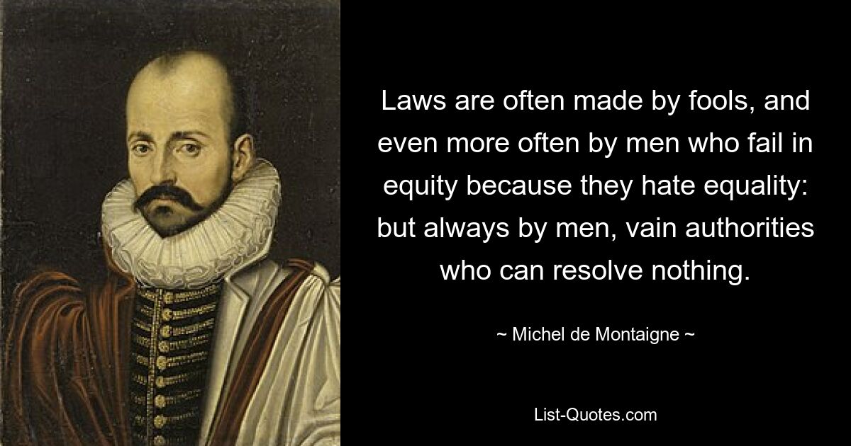 Laws are often made by fools, and even more often by men who fail in equity because they hate equality: but always by men, vain authorities who can resolve nothing. — © Michel de Montaigne