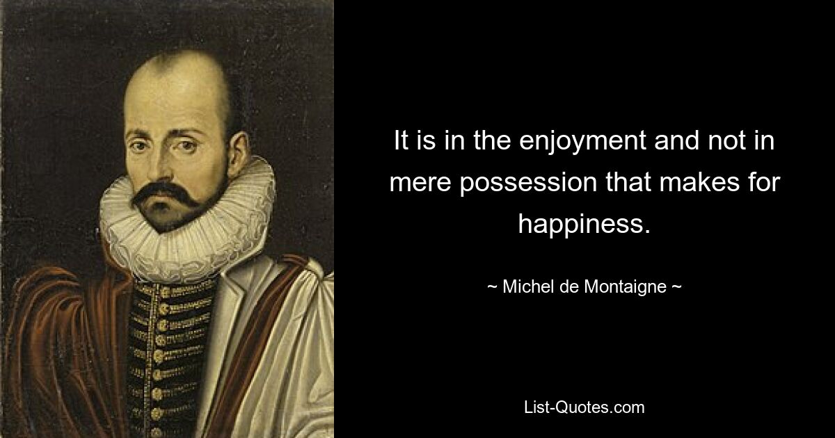 It is in the enjoyment and not in mere possession that makes for happiness. — © Michel de Montaigne