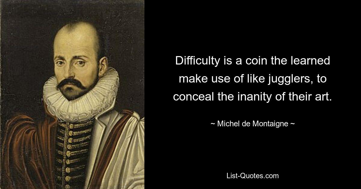 Difficulty is a coin the learned make use of like jugglers, to conceal the inanity of their art. — © Michel de Montaigne