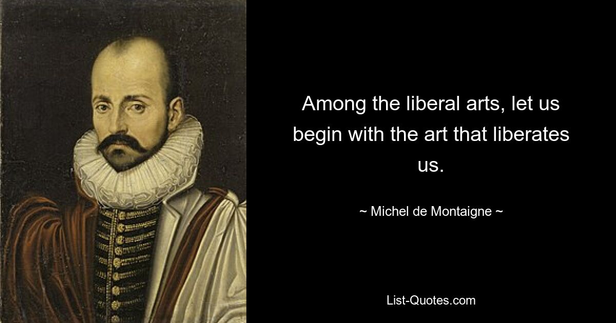 Among the liberal arts, let us begin with the art that liberates us. — © Michel de Montaigne