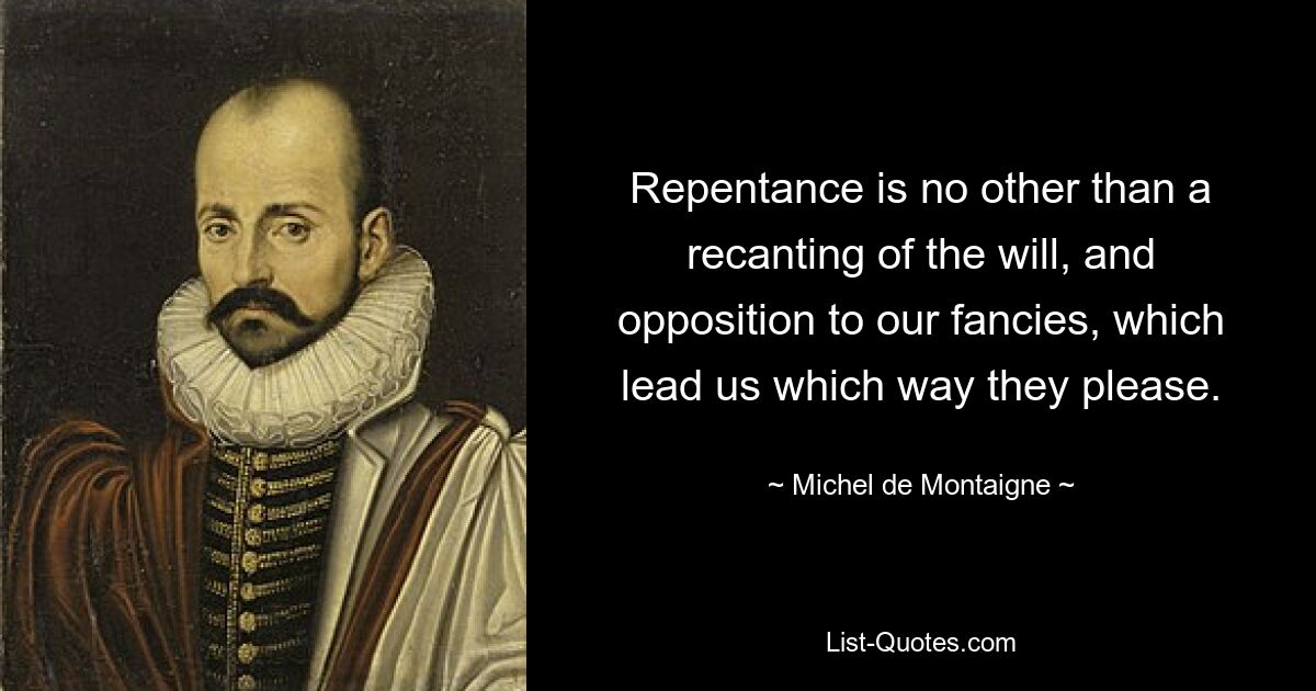 Repentance is no other than a recanting of the will, and opposition to our fancies, which lead us which way they please. — © Michel de Montaigne