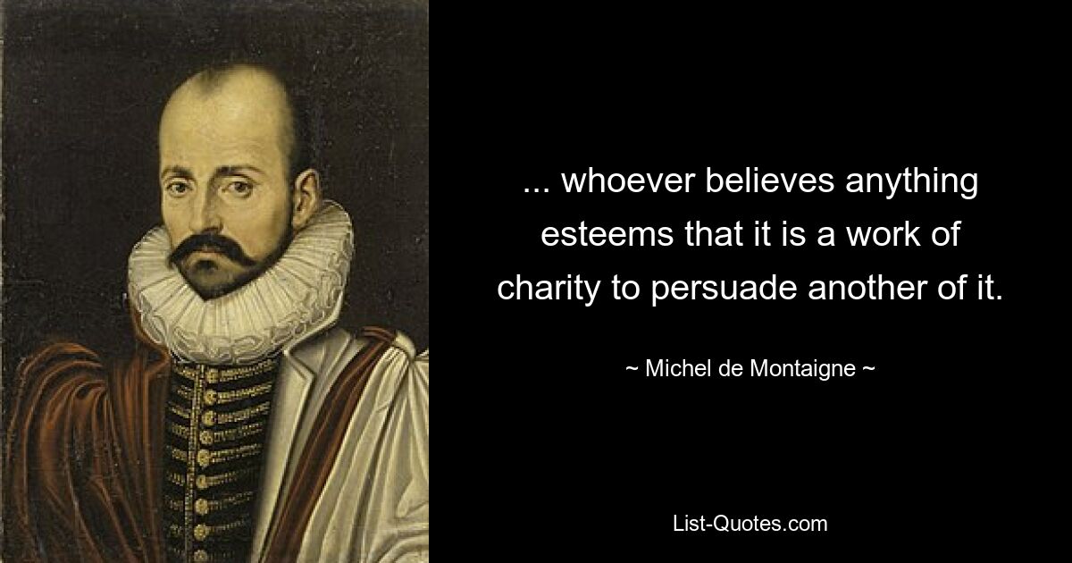 ... whoever believes anything esteems that it is a work of charity to persuade another of it. — © Michel de Montaigne