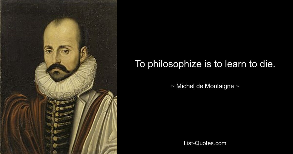 To philosophize is to learn to die. — © Michel de Montaigne