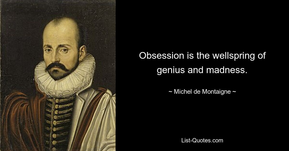 Obsession is the wellspring of genius and madness. — © Michel de Montaigne